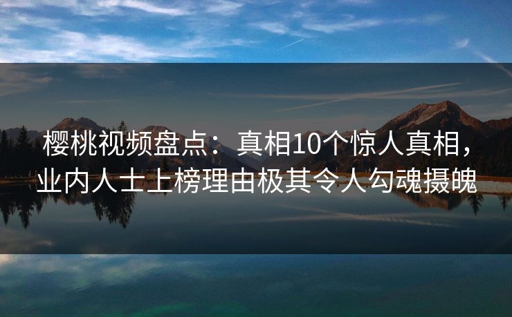 樱桃视频盘点：真相10个惊人真相，业内人士上榜理由极其令人勾魂摄魄