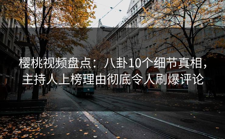樱桃视频盘点：八卦10个细节真相，主持人上榜理由彻底令人刷爆评论