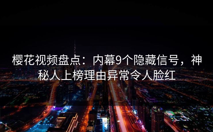 樱花视频盘点：内幕9个隐藏信号，神秘人上榜理由异常令人脸红