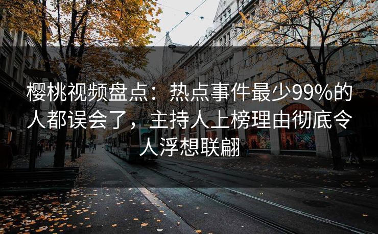 樱桃视频盘点：热点事件最少99%的人都误会了，主持人上榜理由彻底令人浮想联翩