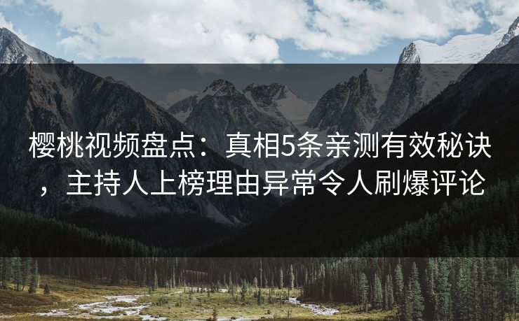 樱桃视频盘点：真相5条亲测有效秘诀，主持人上榜理由异常令人刷爆评论