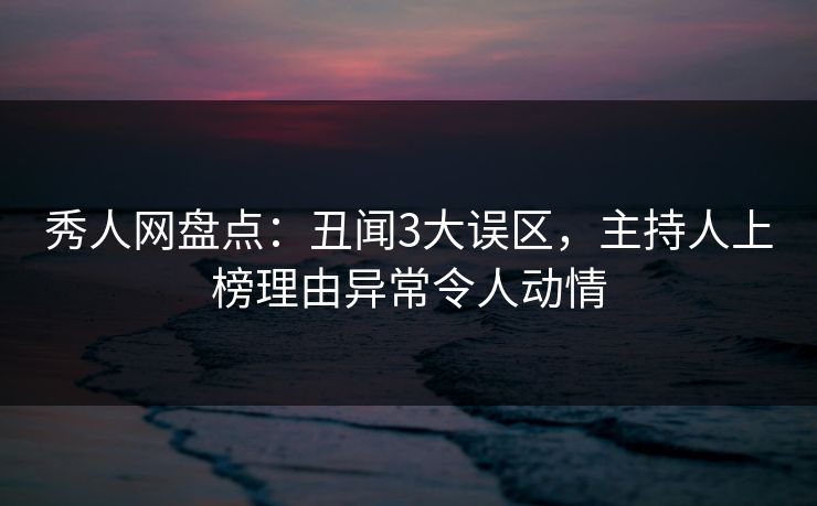秀人网盘点：丑闻3大误区，主持人上榜理由异常令人动情