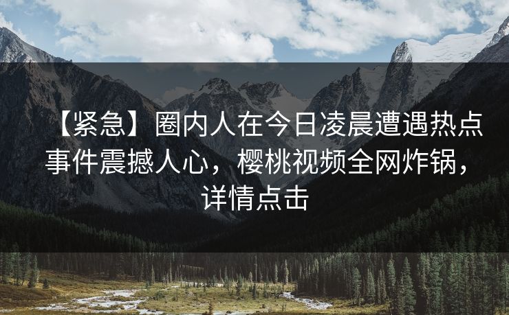 【紧急】圈内人在今日凌晨遭遇热点事件震撼人心，樱桃视频全网炸锅，详情点击