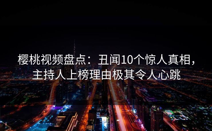 樱桃视频盘点：丑闻10个惊人真相，主持人上榜理由极其令人心跳