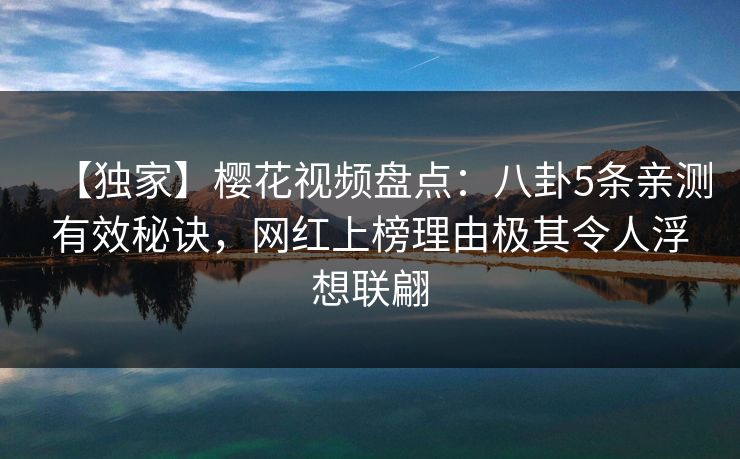 【独家】樱花视频盘点：八卦5条亲测有效秘诀，网红上榜理由极其令人浮想联翩