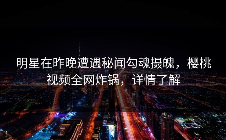 明星在昨晚遭遇秘闻勾魂摄魄，樱桃视频全网炸锅，详情了解