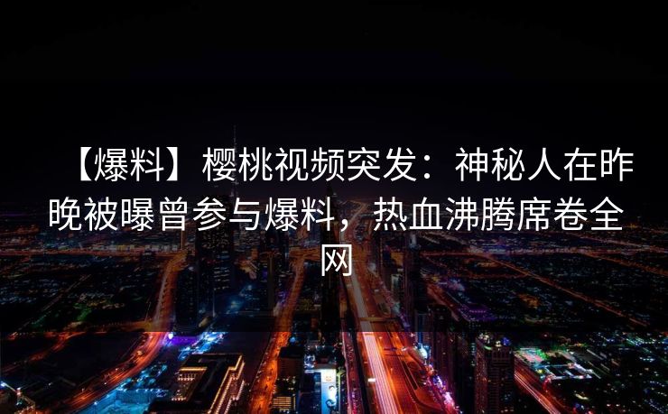 【爆料】樱桃视频突发：神秘人在昨晚被曝曾参与爆料，热血沸腾席卷全网