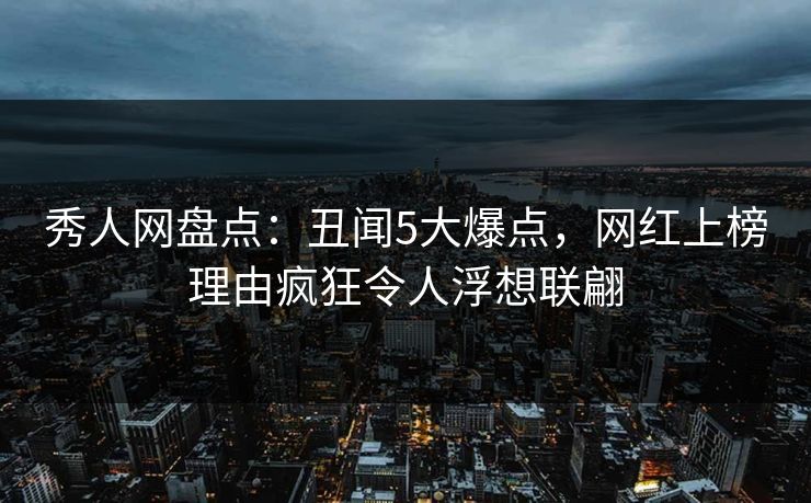 秀人网盘点：丑闻5大爆点，网红上榜理由疯狂令人浮想联翩