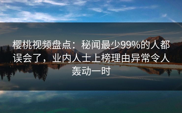 樱桃视频盘点:秘闻最少99%的人都误会了,业内人士上榜理由异常令人轰动一时
