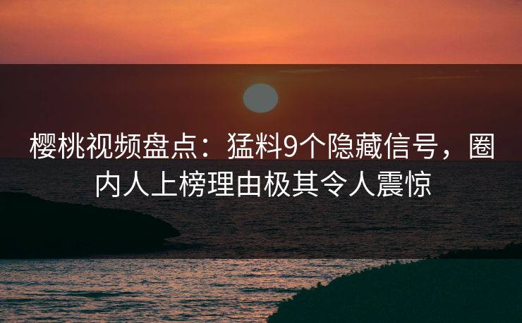 樱桃视频盘点:猛料9个隐藏信号,圈内人上榜理由极其令人震惊 樱桃视频盘点:猛料9个隐藏信号,圈内人上榜理由极其令人震惊
