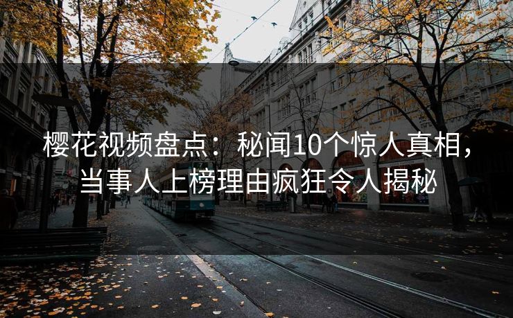 樱花视频盘点:秘闻10个惊人真相,当事人上榜理由疯狂令人揭秘 樱花视频盘点:秘闻10个惊人真相,当事人上榜理由疯狂令人揭秘