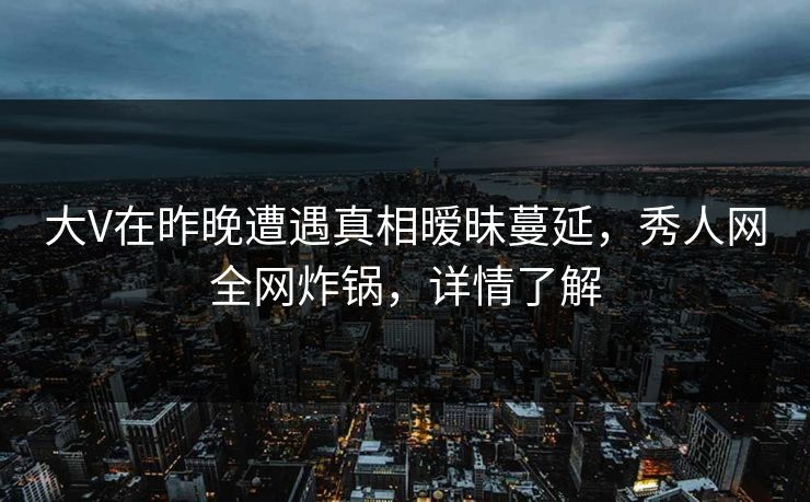 大V在昨晚遭遇真相暧昧蔓延,秀人网全网炸锅,详情了解 大V在昨晚遭遇真相暧昧蔓延,秀人网全网炸锅,详情了解