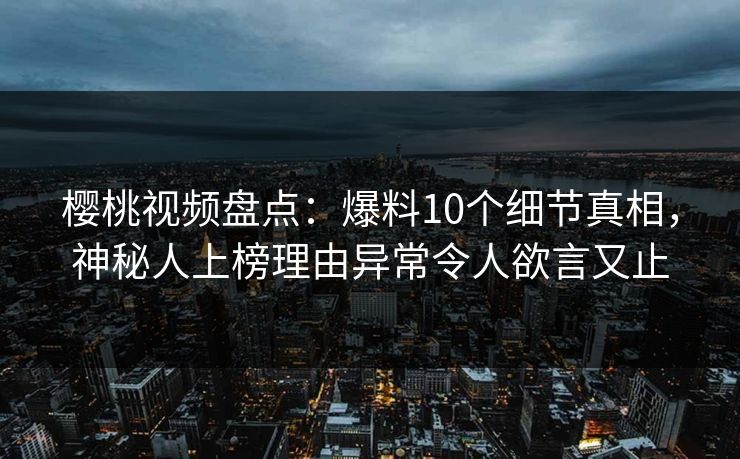 樱桃视频盘点：爆料10个细节真相，神秘人上榜理由异常令人欲言又止