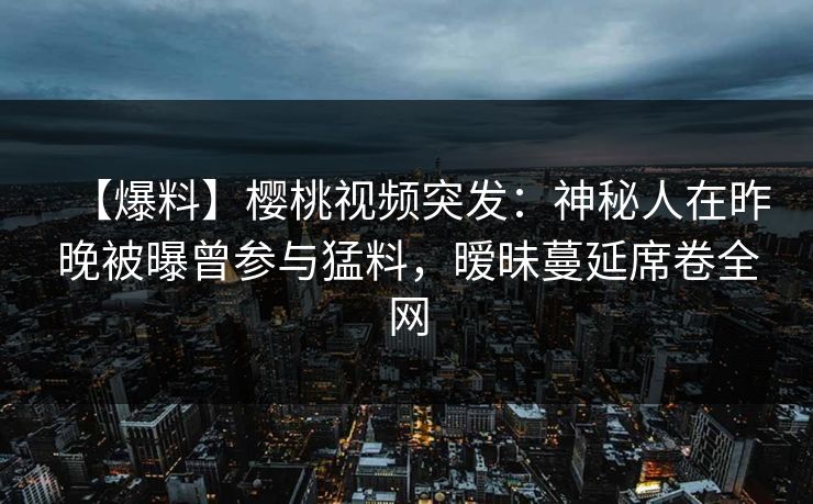 【爆料】樱桃视频突发:神秘人在昨晚被曝曾参与猛料,暧昧蔓延席卷全网 【爆料】樱桃视频突发:神秘人在昨晚被曝曾参与猛料,暧昧蔓延席卷全网