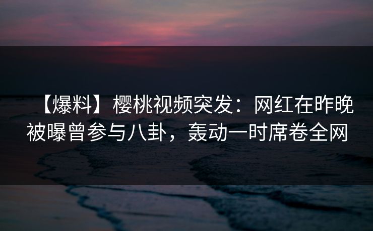 【爆料】樱桃视频突发:网红在昨晚被曝曾参与八卦,轰动一时席卷全网 【爆料】樱桃视频突发:网红在昨晚被曝曾参与八卦,轰动一时席卷全网