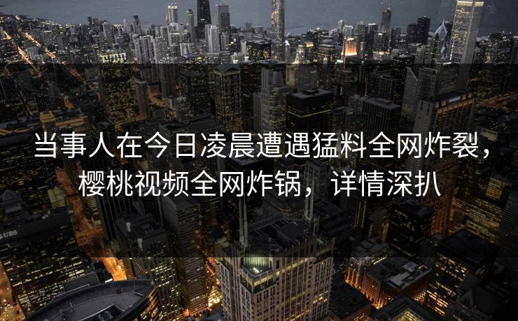 当事人在今日凌晨遭遇猛料全网炸裂，樱桃视频全网炸锅，详情深扒