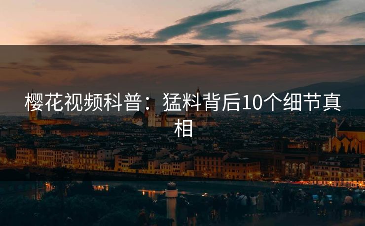 樱花视频科普：猛料背后10个细节真相