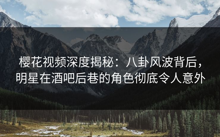 樱花视频深度揭秘：八卦风波背后，明星在酒吧后巷的角色彻底令人意外