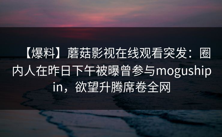 【爆料】蘑菇影视在线观看突发：圈内人在昨日下午被曝曾参与mogushipin，欲望升腾席卷全网