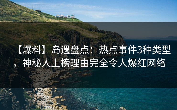 【爆料】岛遇盘点：热点事件3种类型，神秘人上榜理由完全令人爆红网络