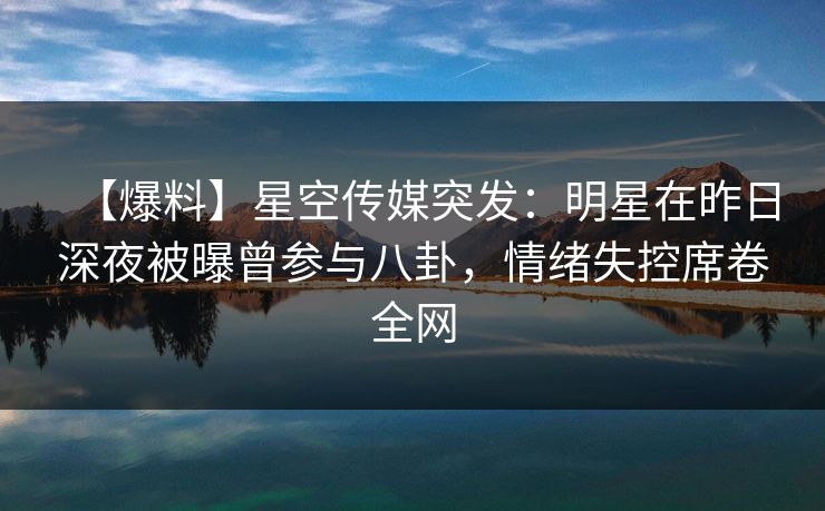 【爆料】星空传媒突发:明星在昨日深夜被曝曾参与八卦,情绪失控席卷全网 【爆料】星空传媒突发:明星在昨日深夜被曝曾参与八卦,情绪失控席卷全网