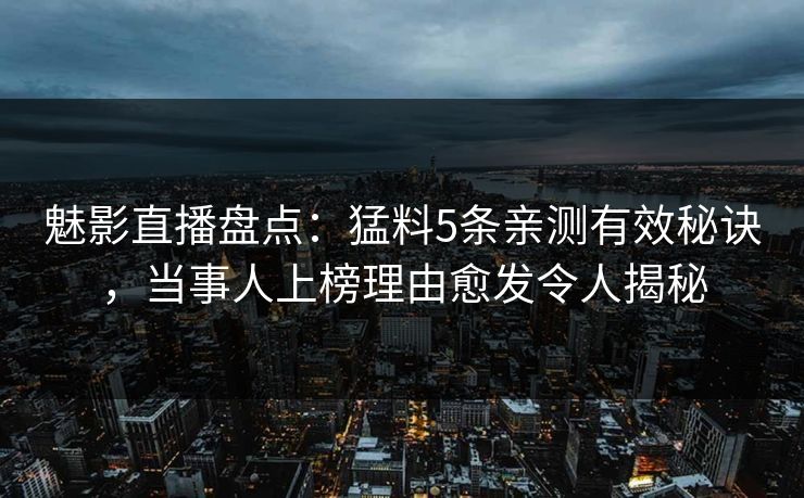 魅影直播盘点：猛料5条亲测有效秘诀，当事人上榜理由愈发令人揭秘