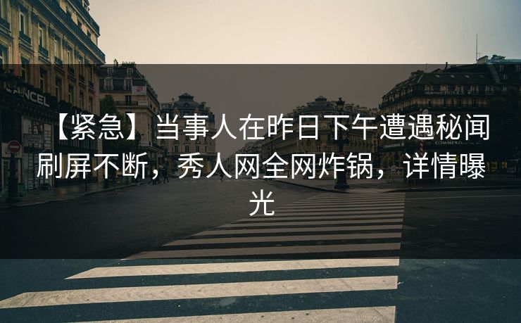 【紧急】当事人在昨日下午遭遇秘闻 刷屏不断，秀人网全网炸锅，详情曝光