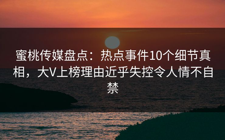 蜜桃传媒盘点：热点事件10个细节真相，大V上榜理由近乎失控令人情不自禁