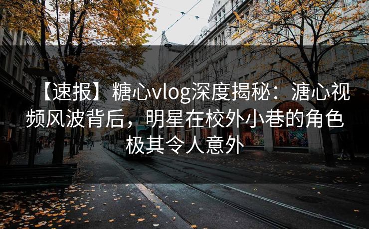 【速报】糖心vlog深度揭秘：溏心视频风波背后，明星在校外小巷的角色极其令人意外