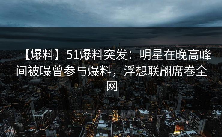 【爆料】51爆料突发：明星在晚高峰间被曝曾参与爆料，浮想联翩席卷全网