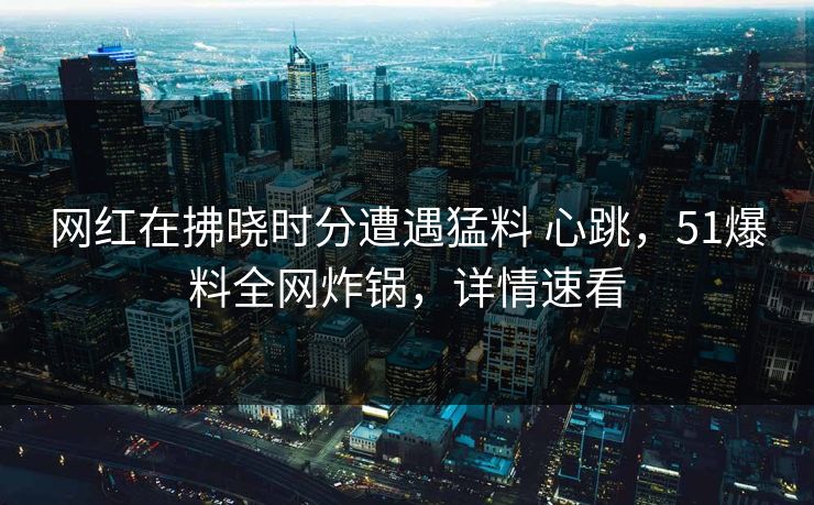 网红在拂晓时分遭遇猛料 心跳，51爆料全网炸锅，详情速看