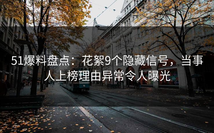 51爆料盘点：花絮9个隐藏信号，当事人上榜理由异常令人曝光