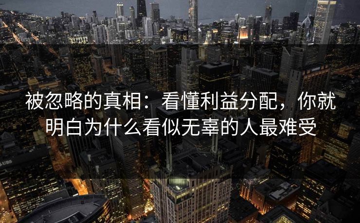 被忽略的真相：看懂利益分配，你就明白为什么看似无辜的人最难受