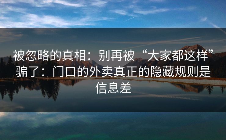 被忽略的真相：别再被“大家都这样”骗了：门口的外卖真正的隐藏规则是信息差