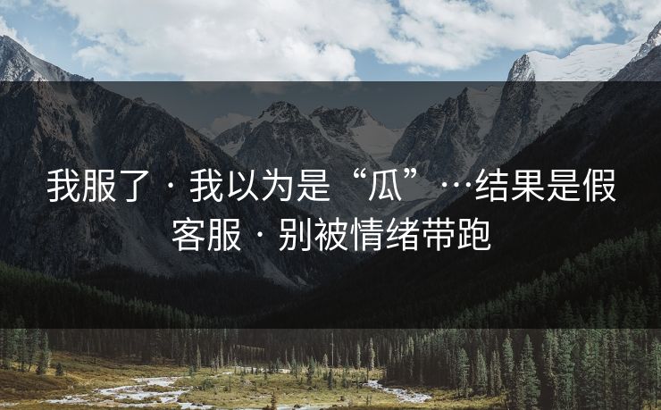我服了 · 我以为是“瓜”…结果是假客服 · 别被情绪带跑