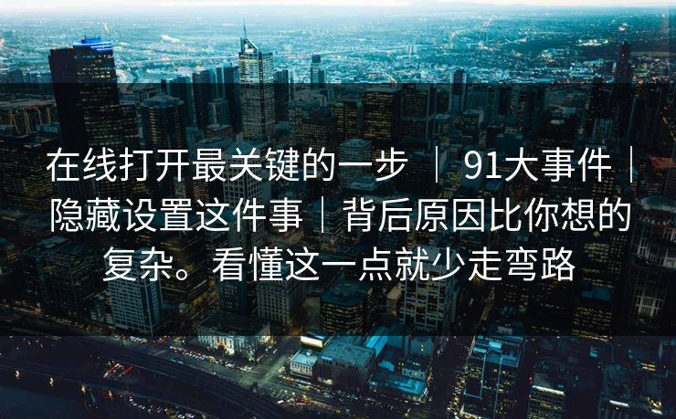 在线打开最关键的一步 ｜ 91大事件｜隐藏设置这件事｜背后原因比你想的复杂。看懂这一点就少走弯路