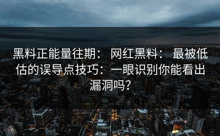 黑料正能量往期： 网红黑料： 最被低估的误导点技巧：一眼识别你能看出漏洞吗？