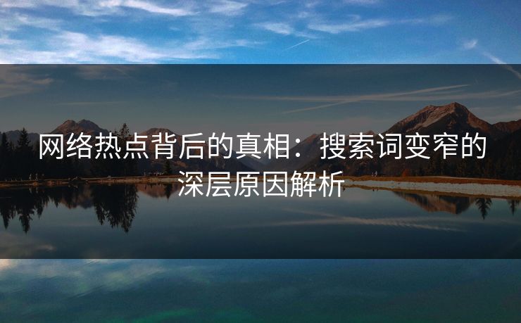 网络热点背后的真相：搜索词变窄的深层原因解析
