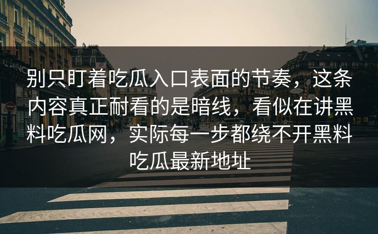 别只盯着吃瓜入口表面的节奏，这条内容真正耐看的是暗线，看似在讲黑料吃瓜网，实际每一步都绕不开黑料吃瓜最新地址