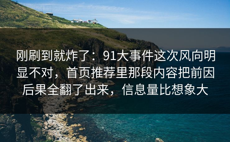 刚刷到就炸了：91大事件这次风向明显不对，首页推荐里那段内容把前因后果全翻了出来，信息量比想象大